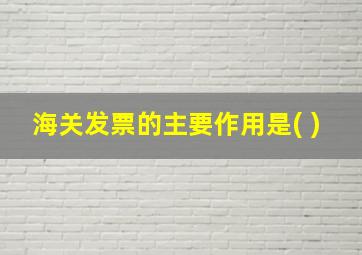 海关发票的主要作用是( )